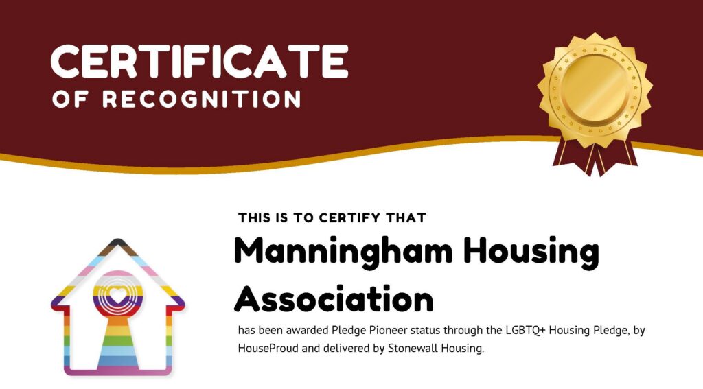 Certificate of recogniton Manningham Housing has been awarded pledge pioneer status through LGBTQ+ Housing pledge, by houseproud and delivered by Stonewall Housing